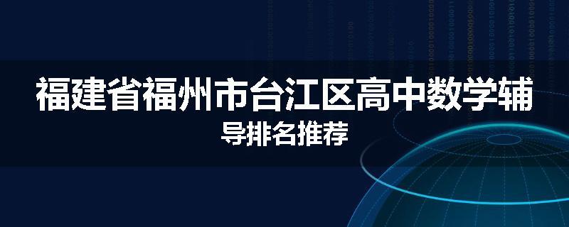 福建省福州市台江区高中数学辅导排名推荐
