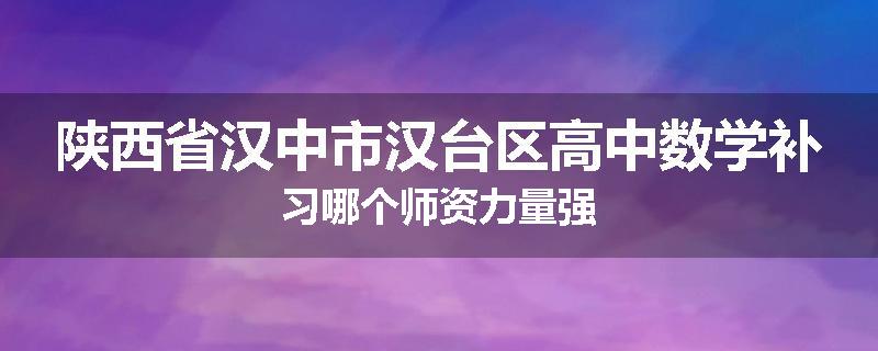 陕西省汉中市汉台区高中数学补习哪个师资力量强