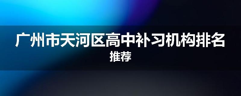广州市天河区高中补习机构排名推荐