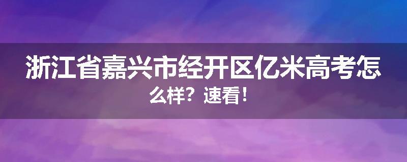 浙江省嘉兴市经开区亿米高考怎么样？速看！