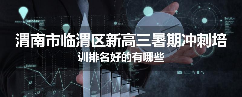 渭南市临渭区新高三暑期冲刺培训排名好的有哪些