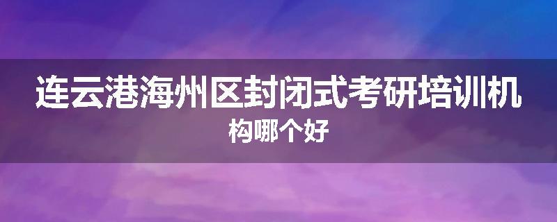 连云港海州区封闭式考研培训机构哪个好