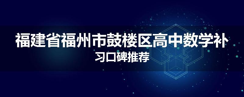 福建省福州市鼓楼区高中数学补习口碑推荐