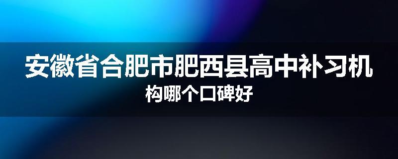 安徽省合肥市肥西县高中补习机构哪个口碑好