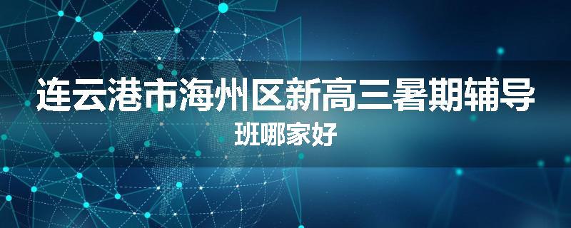 连云港市海州区新高三暑期辅导班哪家好