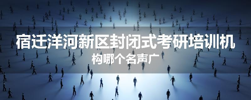宿迁洋河新区封闭式考研培训机构哪个名声广