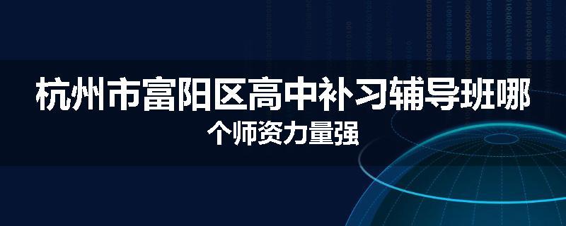 杭州市富阳区高中补习辅导班哪个师资力量强