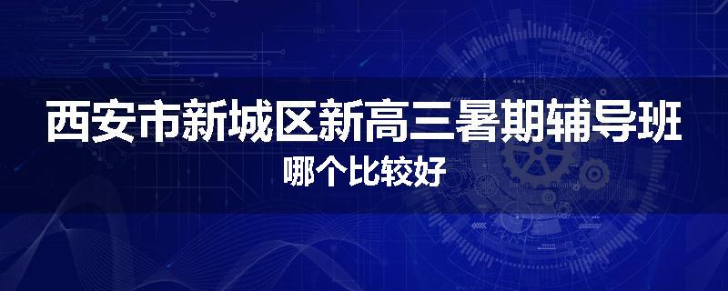 西安市新城区新高三暑期辅导班哪个比较好
