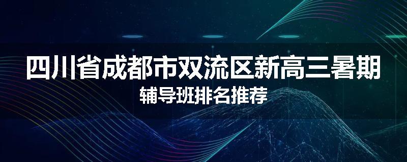 四川省成都市双流区新高三暑期辅导班排名推荐