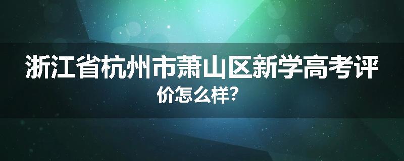 浙江省杭州市萧山区新学高考评价怎么样？