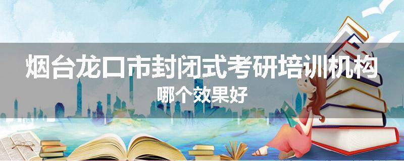 烟台龙口市封闭式考研培训机构哪个效果好