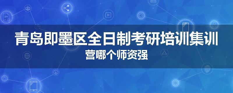 青岛即墨区全日制考研培训集训营哪个师资强