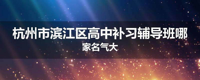 杭州市滨江区高中补习辅导班哪家名气大