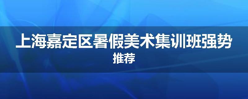 上海嘉定区暑假美术集训班强势推荐
