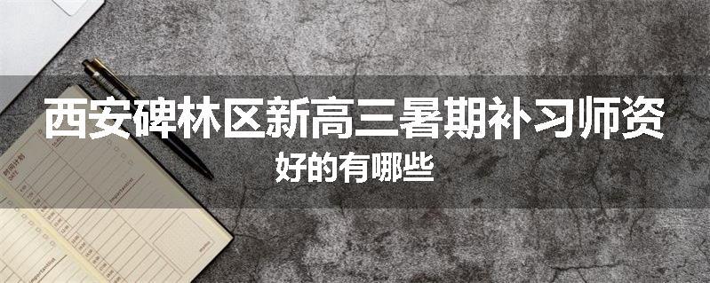 西安碑林区新高三暑期补习师资好的有哪些