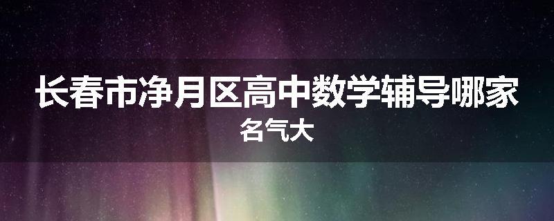 长春市净月区高中数学辅导哪家名气大