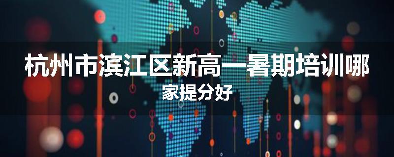 杭州市滨江区新高一暑期培训哪家提分好