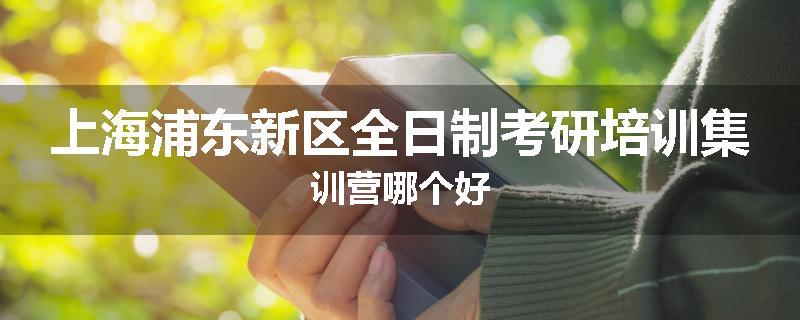 上海浦东新区全日制考研培训集训营哪个好