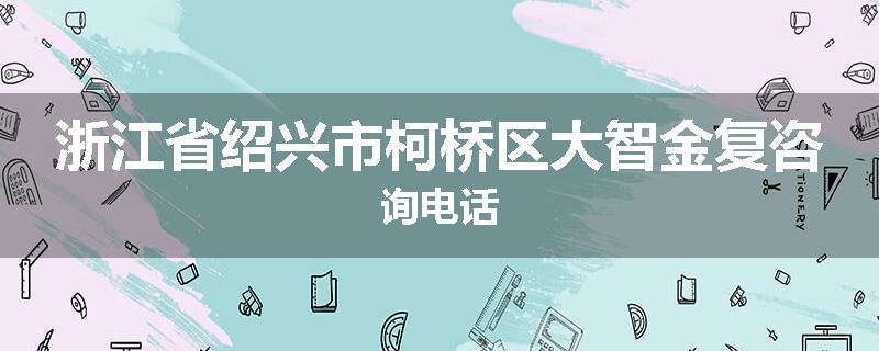 浙江省绍兴市柯桥区大智金复咨询电话