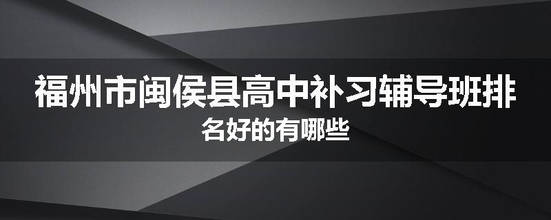 福州市闽侯县高中补习辅导班排名好的有哪些