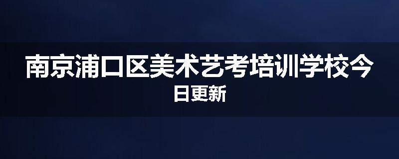 南京浦口区美术艺考培训学校今日更新