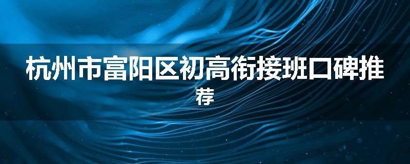 杭州市富阳区初高衔接班口碑推荐