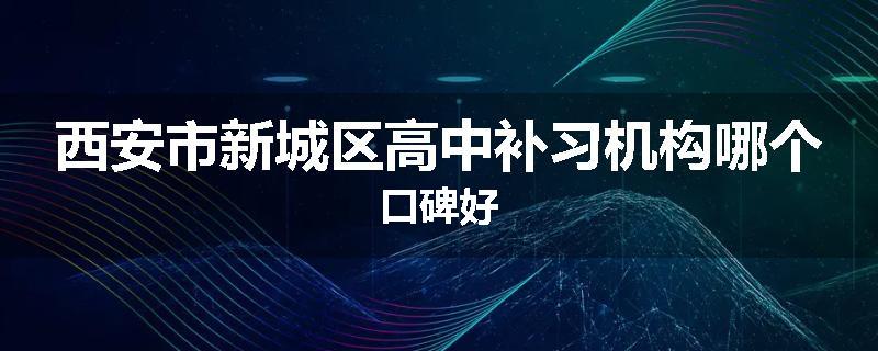 西安市新城区高中补习机构哪个口碑好