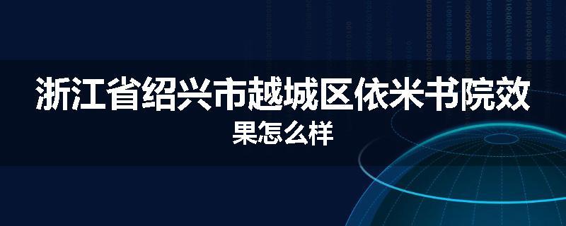 浙江省绍兴市越城区依米书院效果怎么样