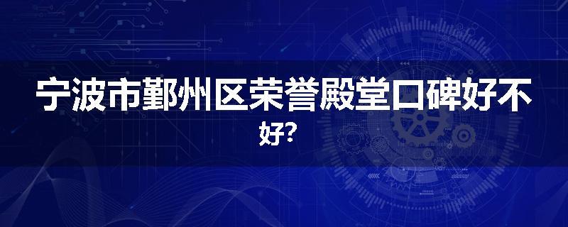 宁波市鄞州区荣誉殿堂口碑好不好？