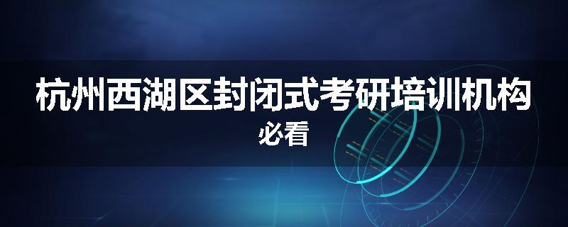 杭州西湖区封闭式考研培训机构必看