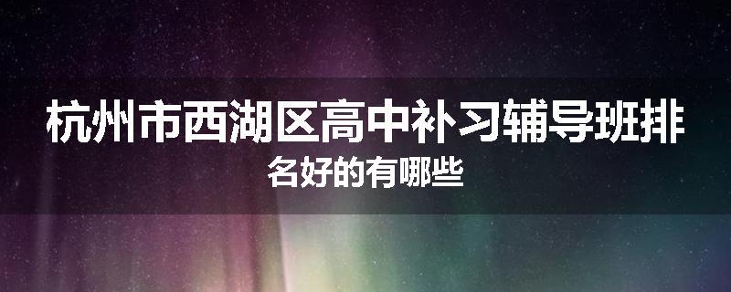杭州市西湖区高中补习辅导班排名好的有哪些