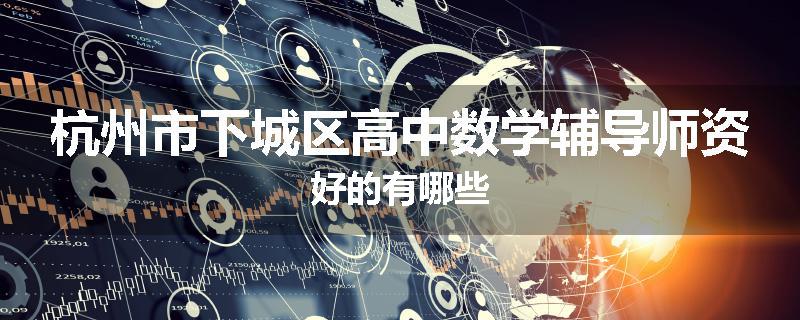 杭州市下城区高中数学辅导师资好的有哪些