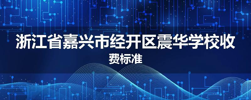浙江省嘉兴市经开区震华学校收费标准