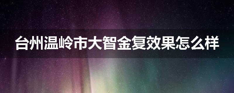 台州温岭市大智金复效果怎么样