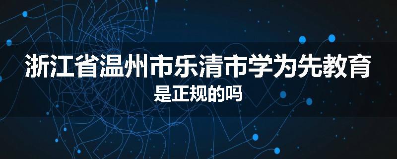 浙江省温州市乐清市学为先教育是正规的吗