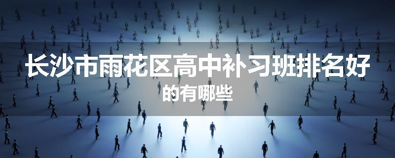 长沙市雨花区高中补习班排名好的有哪些