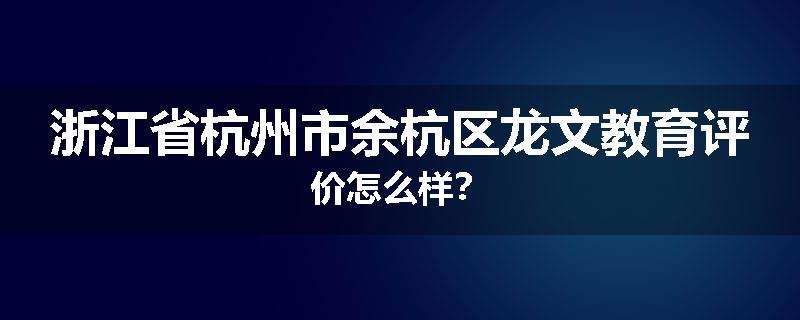 浙江省杭州市余杭区龙文教育评价怎么样？