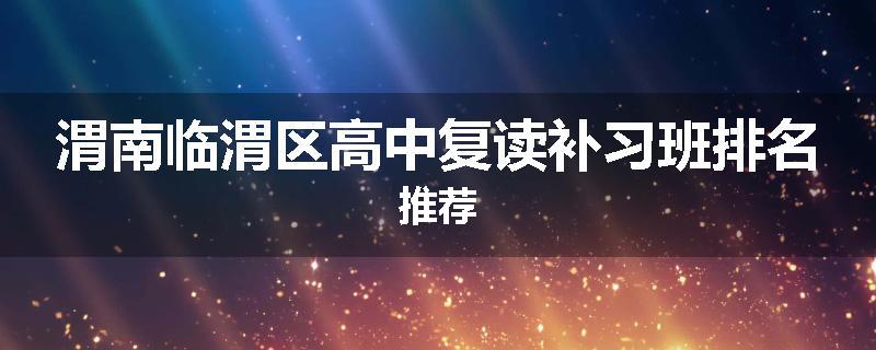 渭南临渭区高中复读补习班排名推荐
