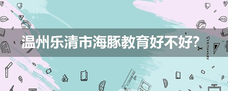 温州乐清市海豚教育好不好？