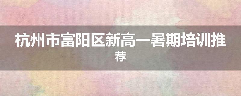 杭州市富阳区新高一暑期培训推荐