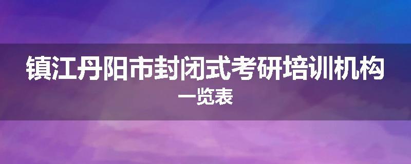 镇江丹阳市封闭式考研培训机构一览表