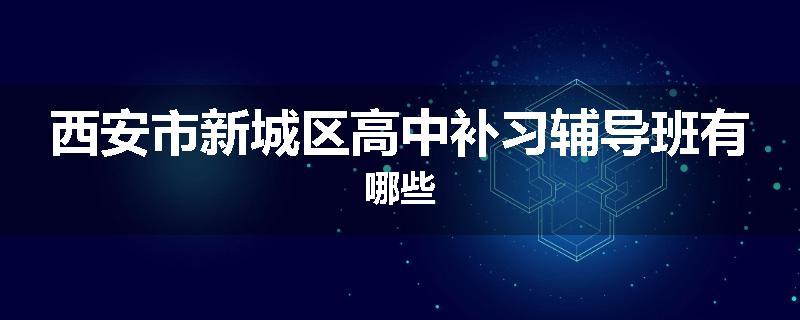 西安市新城区高中补习辅导班有哪些