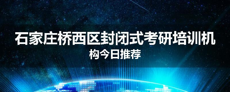 石家庄桥西区封闭式考研培训机构今日推荐