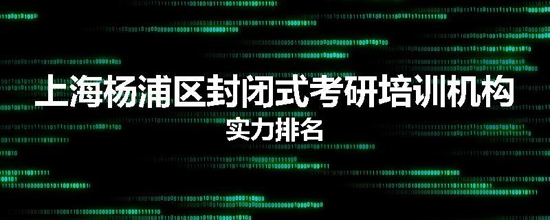 上海杨浦区封闭式考研培训机构实力排名
