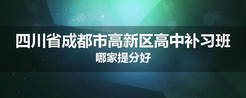 四川省成都市高新区高中补习班哪家提分好