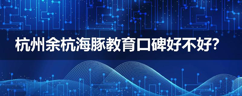 杭州余杭海豚教育口碑好不好？