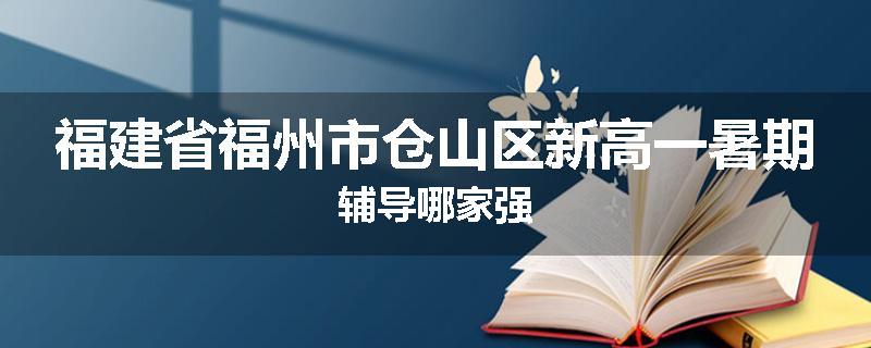 福建省福州市仓山区新高一暑期辅导哪家强