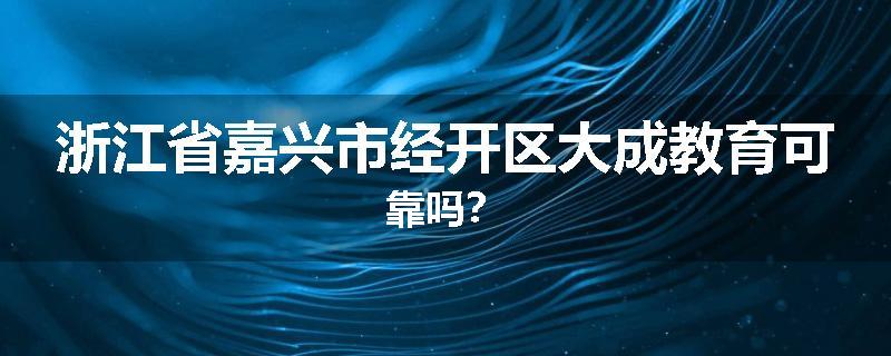 浙江省嘉兴市经开区大成教育可靠吗？