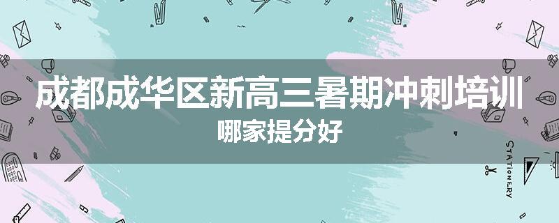 成都成华区新高三暑期冲刺培训哪家提分好