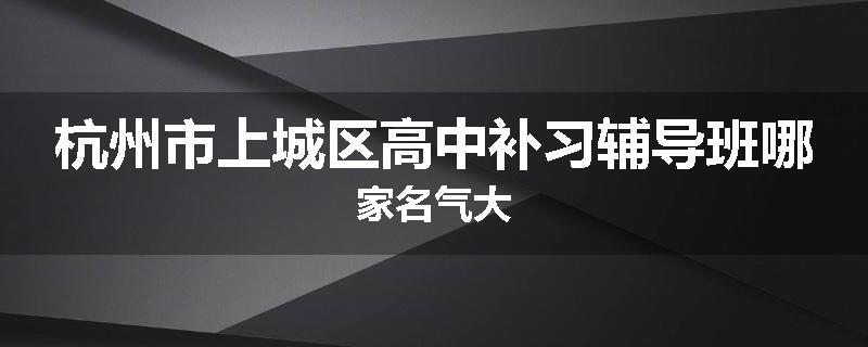 杭州市上城区高中补习辅导班哪家名气大